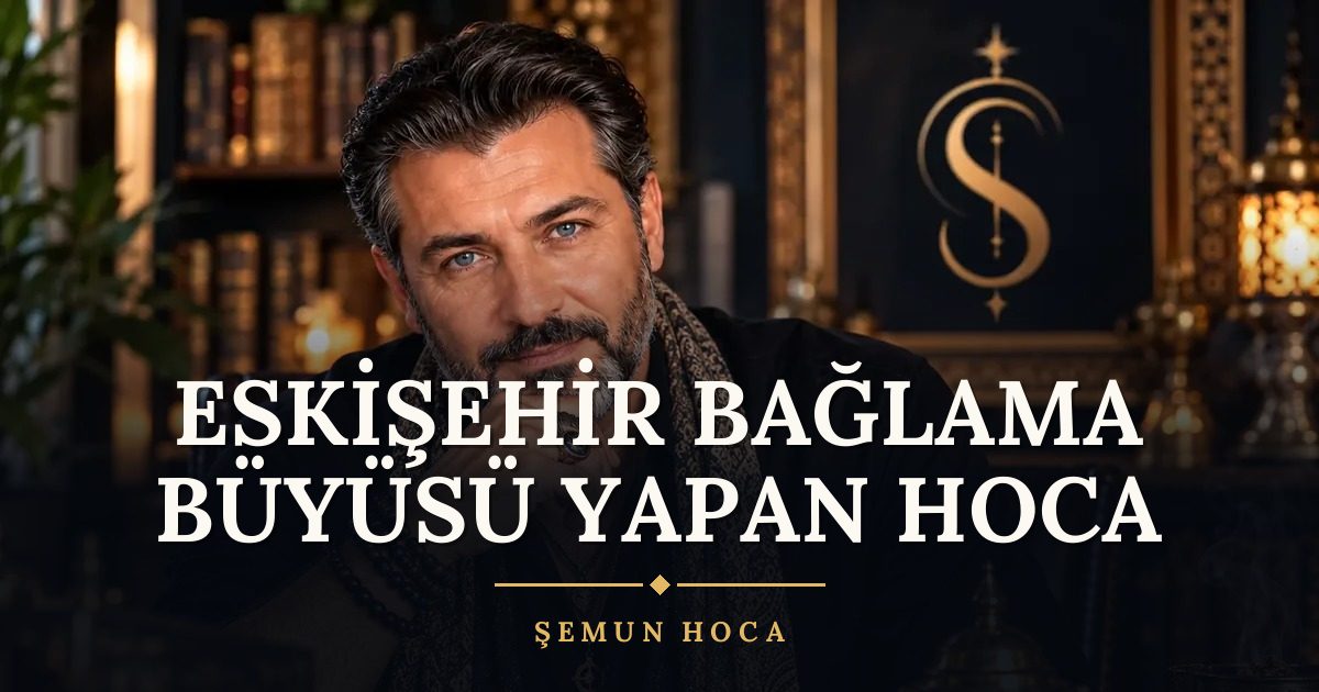 Eskişehir Bağlama Büyüsü Yapan Hoca – Şemun Hoca